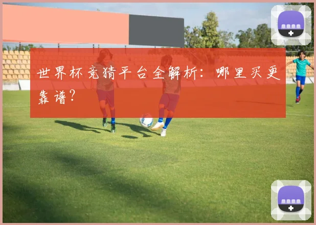 世界杯竞猜平台全解析：哪里买更靠谱？
