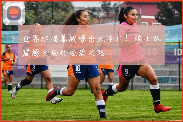 世界杯揭幕战爆出大冷门！瑞士队震撼全场的逆袭之路