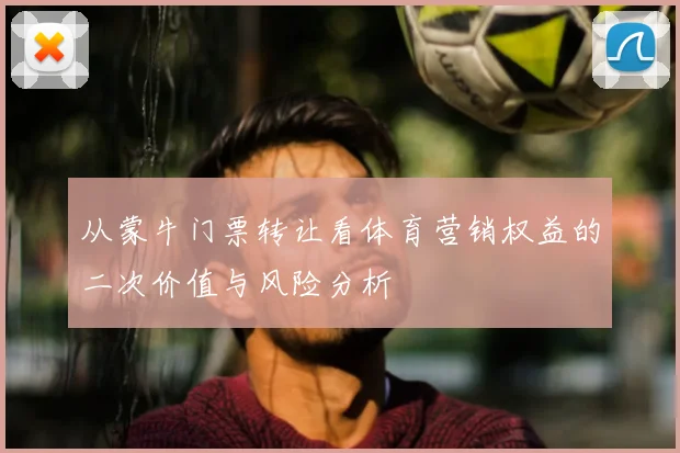 从蒙牛门票转让看体育营销权益的二次价值与风险分析