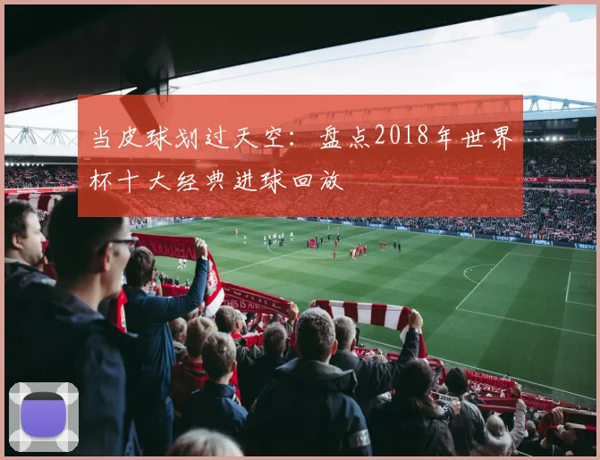 当皮球划过天空：盘点2018年世界杯十大经典进球回放