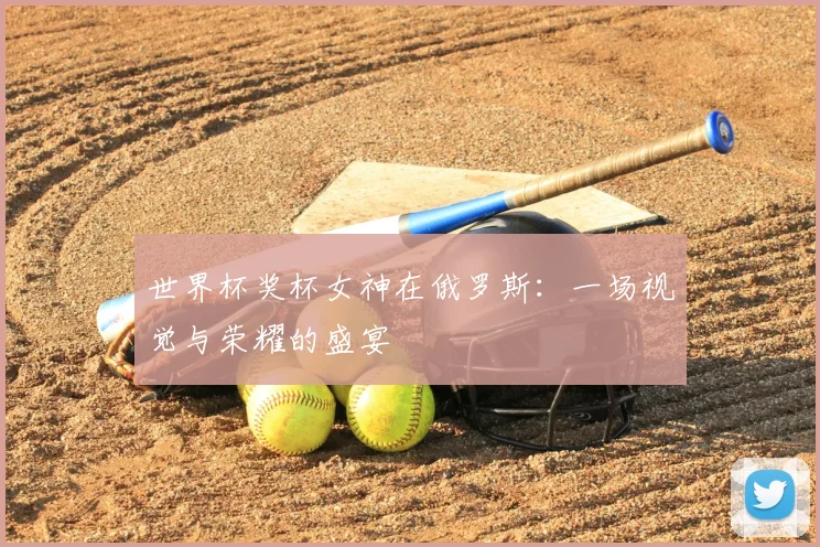 世界杯奖杯女神在俄罗斯：一场视觉与荣耀的盛宴