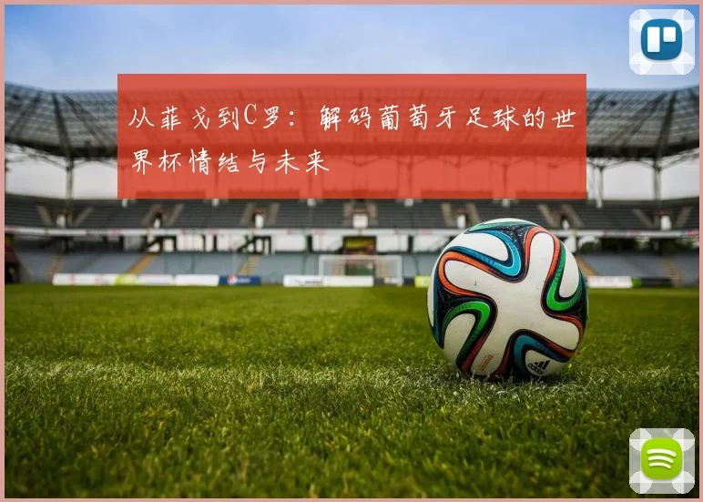 从菲戈到C罗：解码葡萄牙足球的世界杯情结与未来