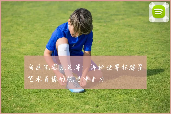 当画笔遇见足球：评析世界杯球星艺术肖像的视觉冲击力