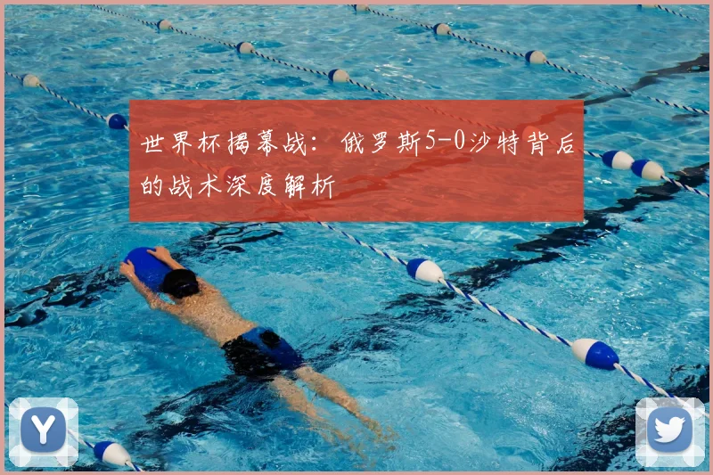 世界杯揭幕战：俄罗斯5-0沙特背后的战术深度解析