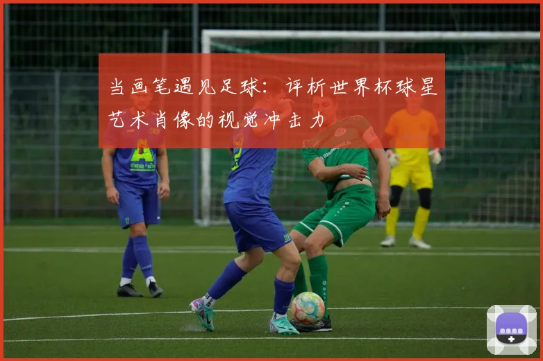 当画笔遇见足球：评析世界杯球星艺术肖像的视觉冲击力