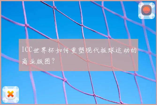 ICC世界杯如何重塑现代板球运动的商业版图？