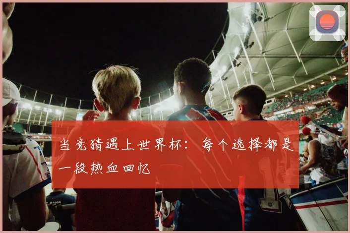 当竞猜遇上世界杯：每个选择都是一段热血回忆
