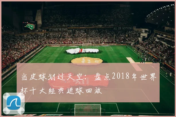当皮球划过天空：盘点2018年世界杯十大经典进球回放