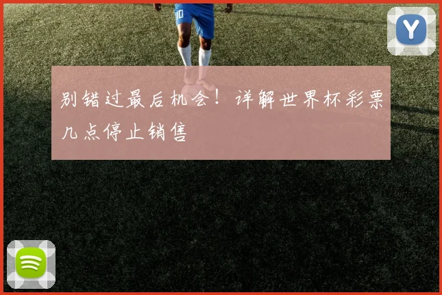 别错过最后机会!详解世界杯彩票几点停止销售