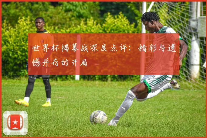 世界杯揭幕战深度点评：精彩与遗憾并存的开局