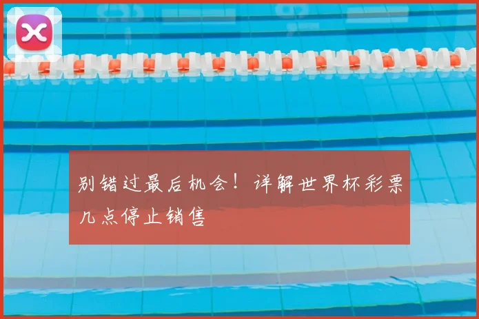 别错过最后机会!详解世界杯彩票几点停止销售