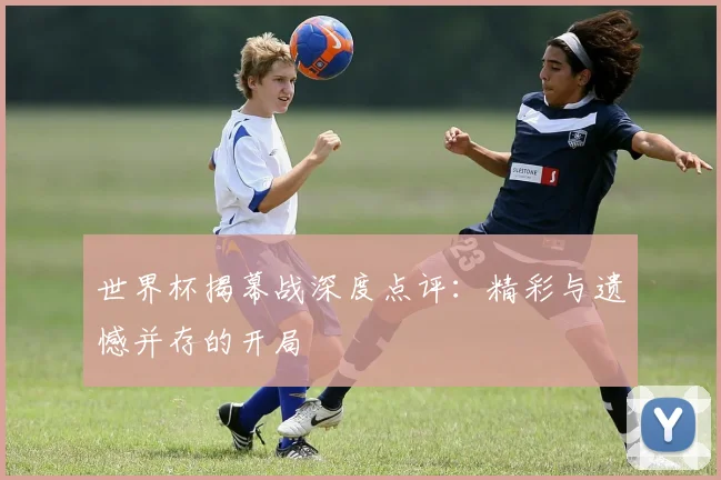 世界杯揭幕战深度点评：精彩与遗憾并存的开局