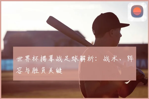 世界杯揭幕战足球解析：战术、阵容与胜负关键