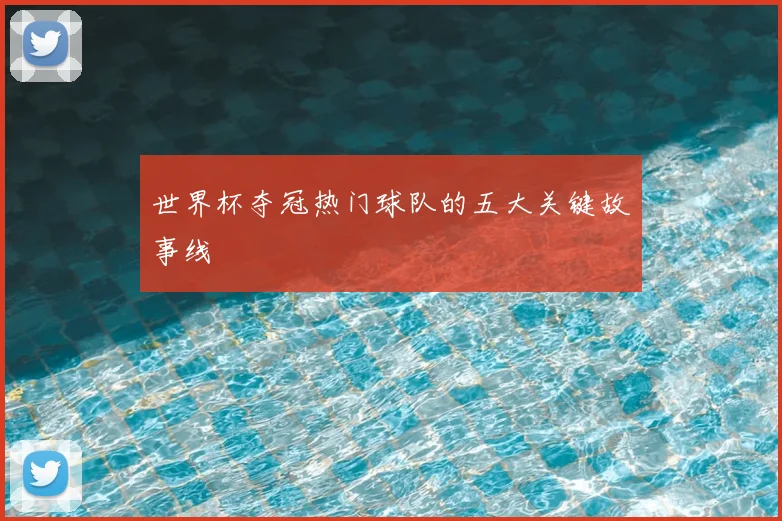 世界杯夺冠热门球队的五大关键故事线
