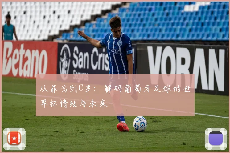 从菲戈到C罗：解码葡萄牙足球的世界杯情结与未来