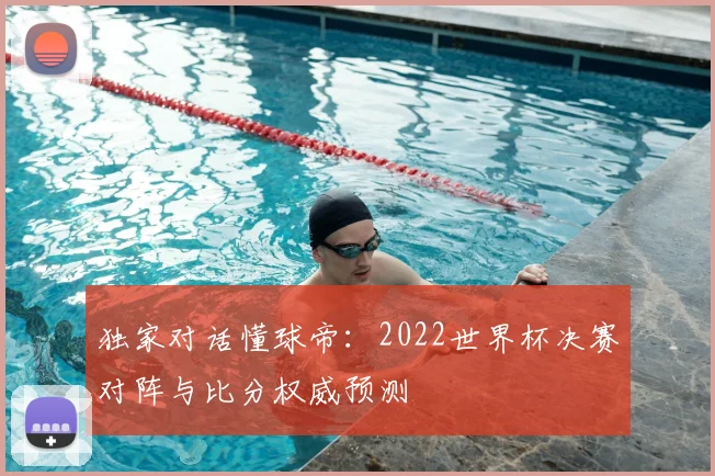 独家对话懂球帝:2022世界杯决赛对阵与比分权威预测