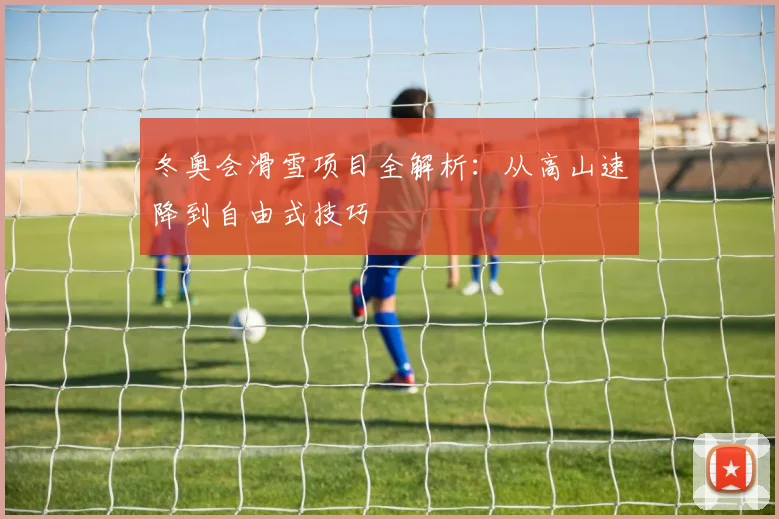 冬奥会滑雪项目全解析：从高山速降到自由式技巧