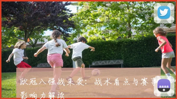 欧冠八强战来袭：战术看点与赛事影响力解读