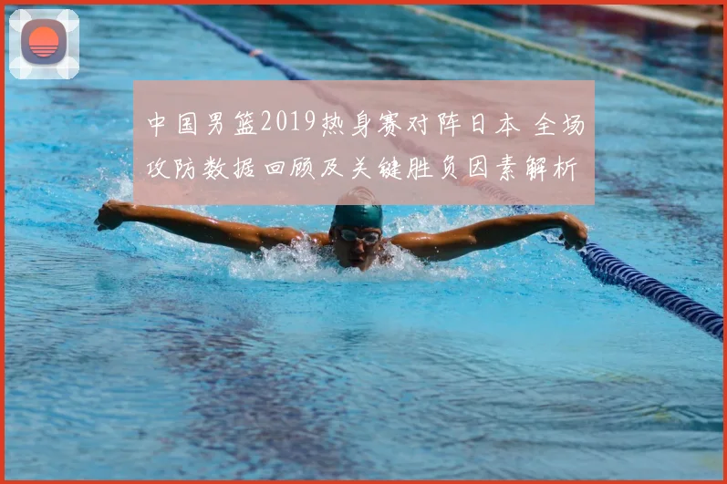 中国男篮2019热身赛对阵日本 全场攻防数据回顾及关键胜负因素解析