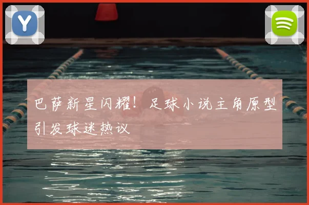 巴萨新星闪耀！足球小说主角原型引发球迷热议