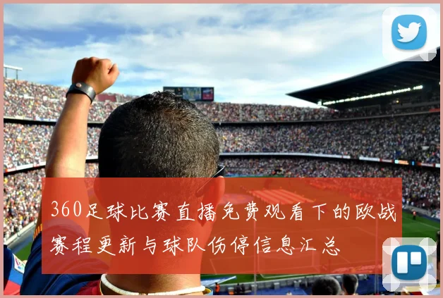 360足球比赛直播免费观看下的欧战赛程更新与球队伤停信息汇总