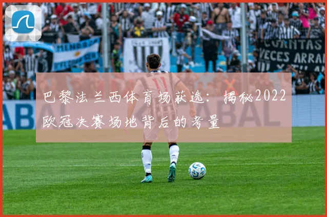 巴黎法兰西体育场获选：揭秘2022欧冠决赛场地背后的考量