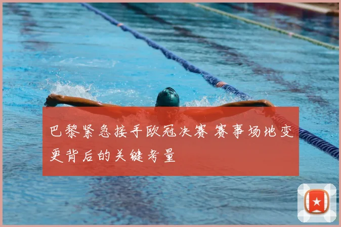 巴黎紧急接手欧冠决赛 赛事场地变更背后的关键考量
