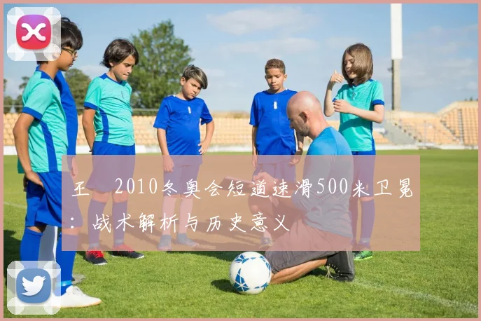 王濛2010冬奥会短道速滑500米卫冕：战术解析与历史意义