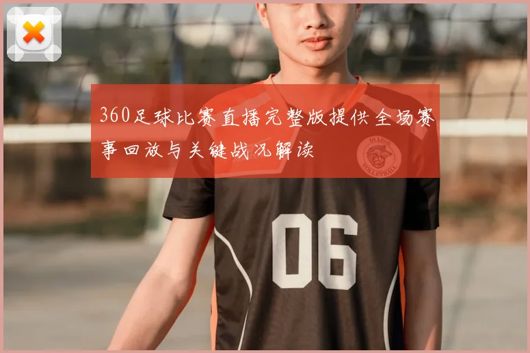 360足球比赛直播完整版提供全场赛事回放与关键战况解读
