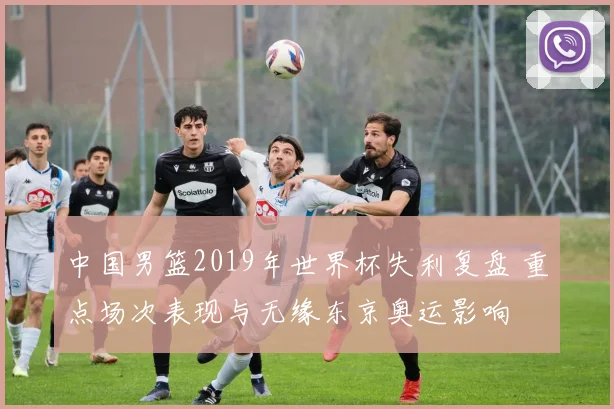 中国男篮2019年世界杯失利复盘 重点场次表现与无缘东京奥运影响