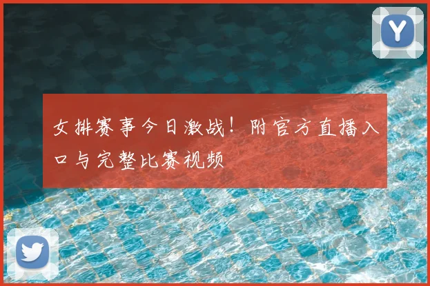 女排赛事今日激战！附官方直播入口与完整比赛视频