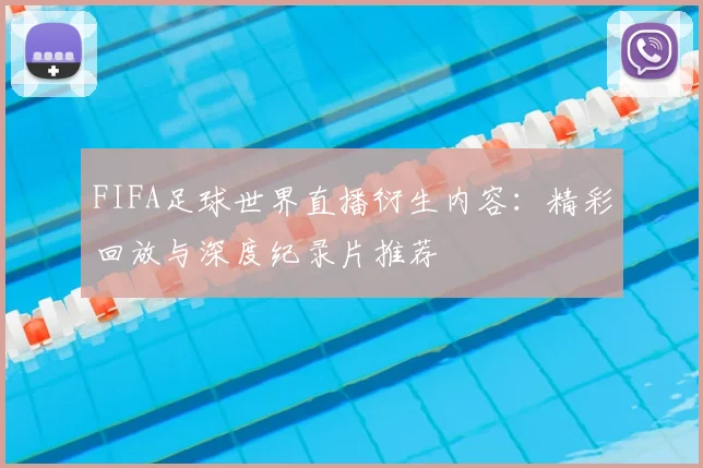 FIFA足球世界直播衍生内容：精彩回放与深度纪录片推荐