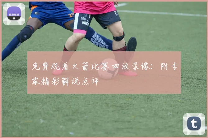 免费观看火箭比赛回放录像：附专家精彩解说点评