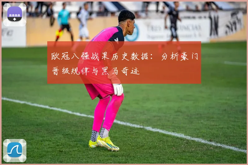 欧冠八强战果历史数据:分析豪门晋级规律与黑马奇迹