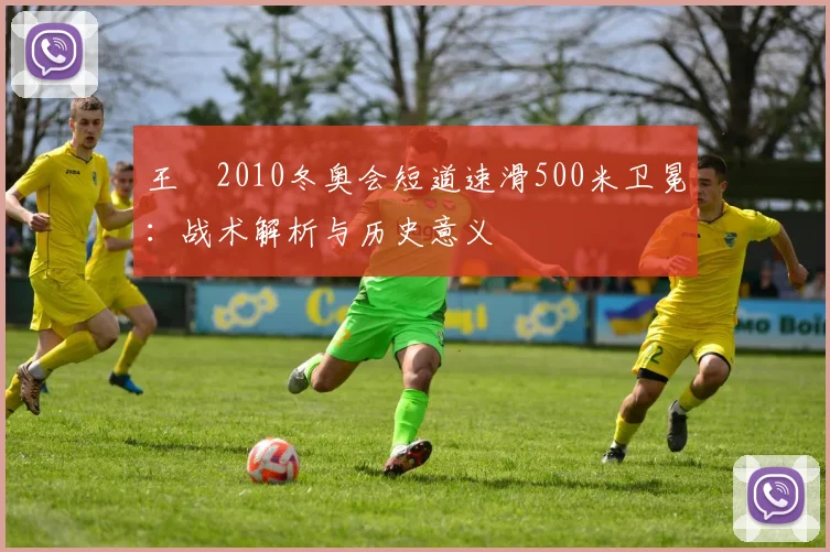 王濛2010冬奥会短道速滑500米卫冕:战术解析与历史意义