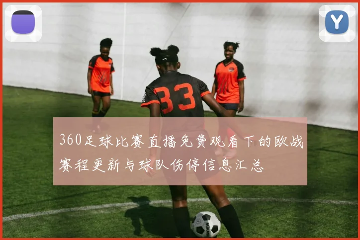 360足球比赛直播免费观看下的欧战赛程更新与球队伤停信息汇总