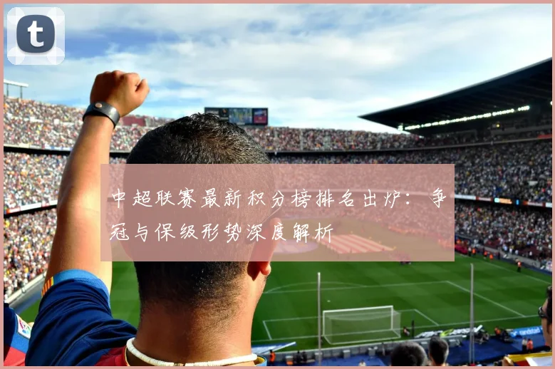 中超联赛最新积分榜排名出炉:争冠与保级形势深度解析