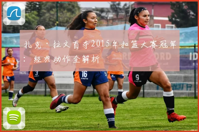 扎克·拉文首夺2015年扣篮大赛冠军：经典动作全解析