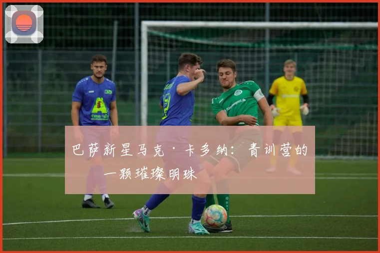 巴萨新星马克·卡多纳：青训营的下一颗璀璨明珠