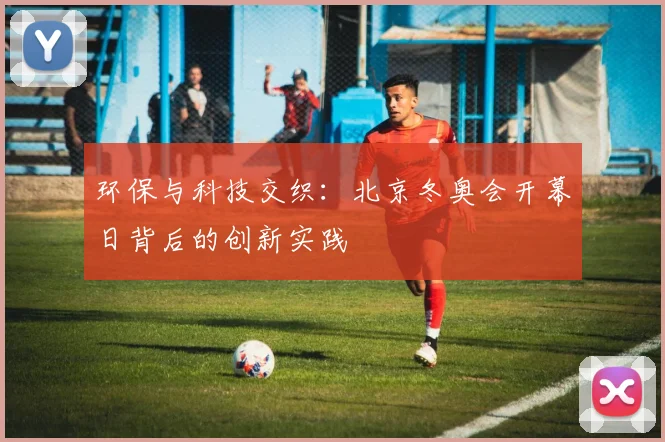 环保与科技交织：北京冬奥会开幕日背后的创新实践